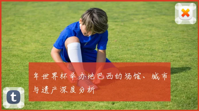 年世界杯举办地巴西的场馆、城市与遗产深度分析