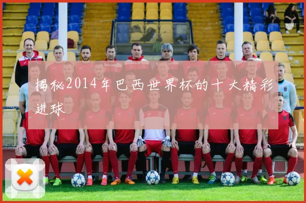 揭秘2014年巴西世界杯的十大精彩进球
