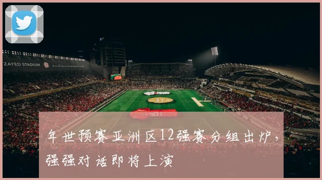 年世预赛亚洲区12强赛分组出炉，强强对话即将上演