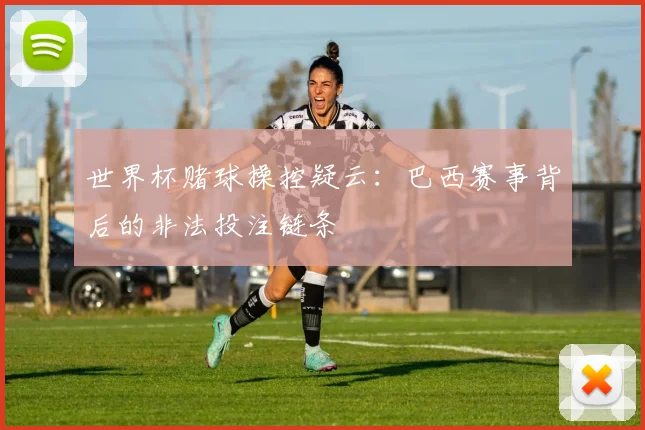 世界杯赌球操控疑云：巴西赛事背后的非法投注链条