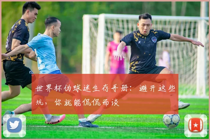世界杯伪球迷生存手册：避开这些坑，你就能侃侃而谈