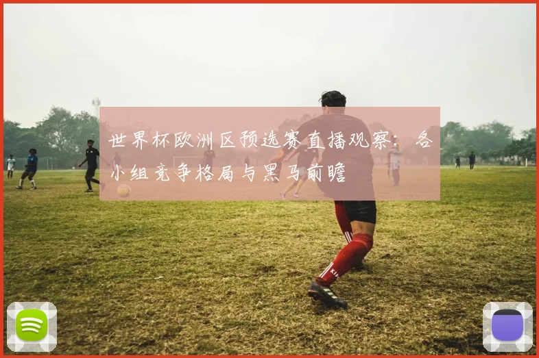 世界杯欧洲区预选赛直播观察：各小组竞争格局与黑马前瞻
