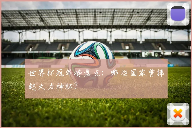 世界杯冠军榜盘点：哪些国家曾捧起大力神杯？