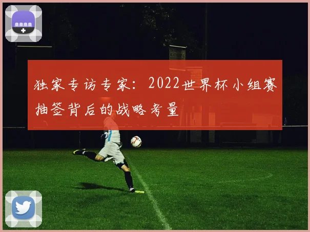 独家专访专家：2022世界杯小组赛抽签背后的战略考量