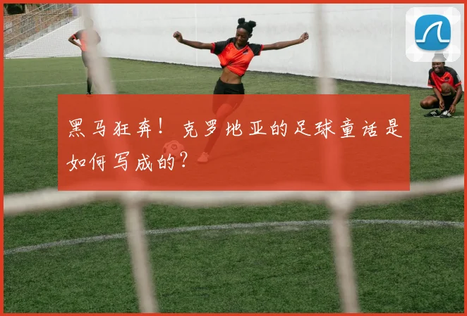 黑马狂奔！克罗地亚的足球童话是如何写成的？