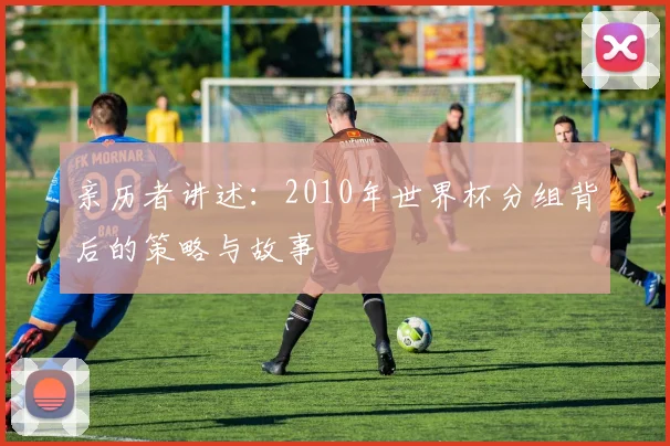 亲历者讲述：2010年世界杯分组背后的策略与故事