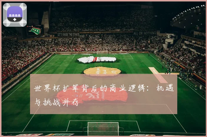 世界杯扩军背后的商业逻辑：机遇与挑战并存