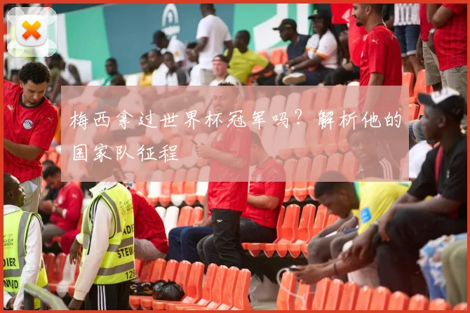 梅西拿过世界杯冠军吗？解析他的国家队征程