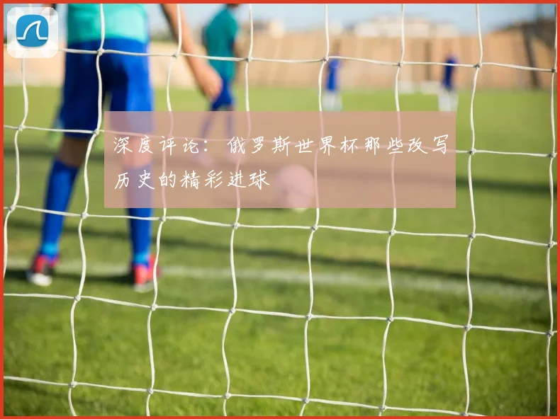 深度评论：俄罗斯世界杯那些改写历史的精彩进球