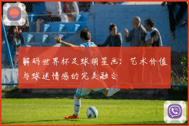 解码世界杯足球明星画：艺术价值与球迷情感的完美融合