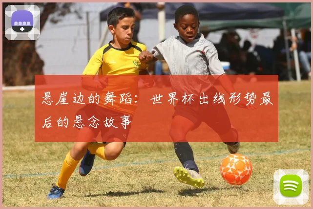 悬崖边的舞蹈：世界杯出线形势最后的悬念故事