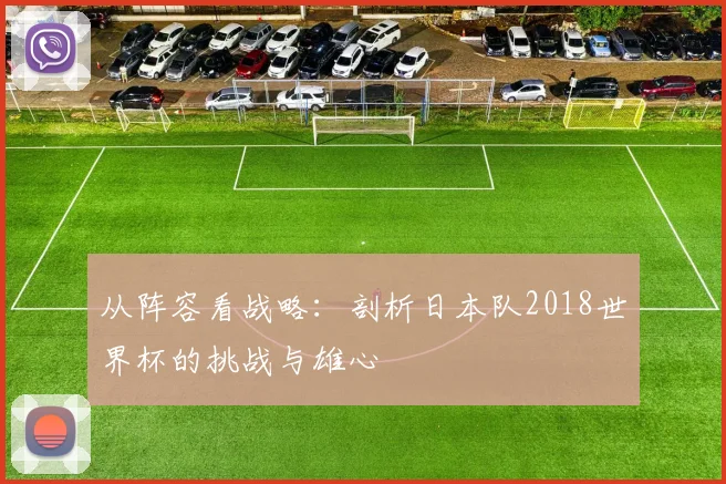 从阵容看战略：剖析日本队2018世界杯的挑战与雄心