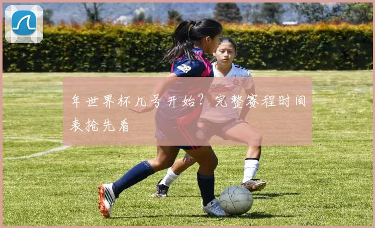 年世界杯几号开始？完整赛程时间表抢先看