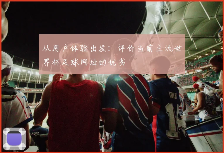 从用户体验出发：评价当前主流世界杯足球网址的优劣