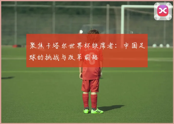聚焦卡塔尔世界杯缺席者：中国足球的挑战与改革前路