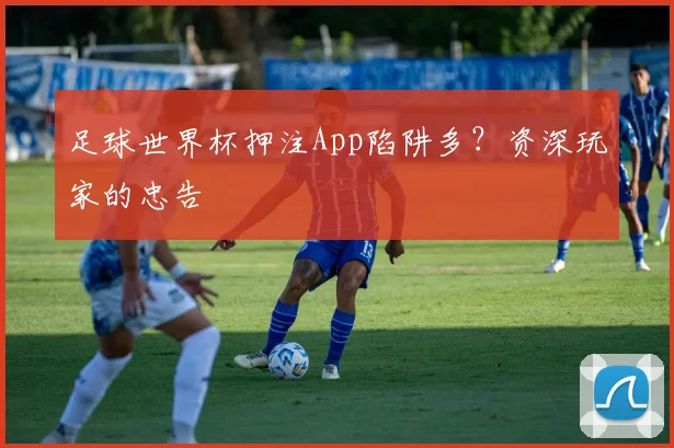 足球世界杯押注App陷阱多？资深玩家的忠告