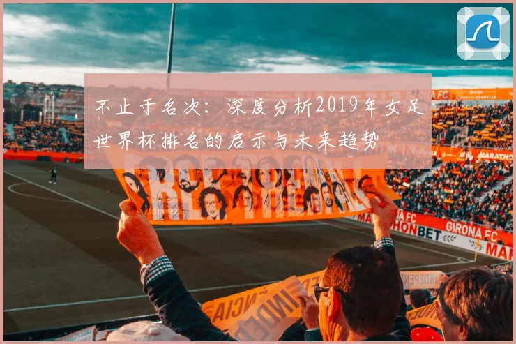 不止于名次：深度分析2019年女足世界杯排名的启示与未来趋势