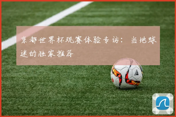 京都世界杯观赛体验专访：当地球迷的独家推荐