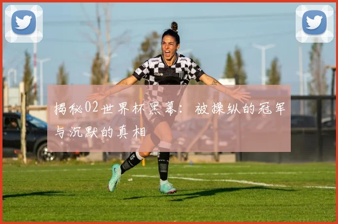 揭秘02世界杯黑幕：被操纵的冠军与沉默的真相