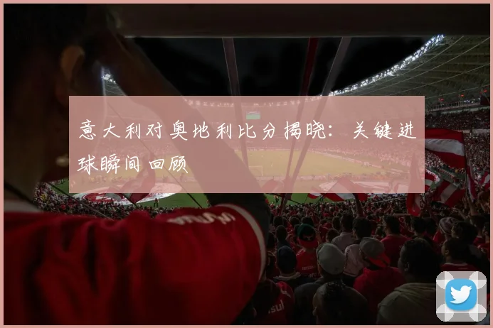 意大利对奥地利比分揭晓：关键进球瞬间回顾