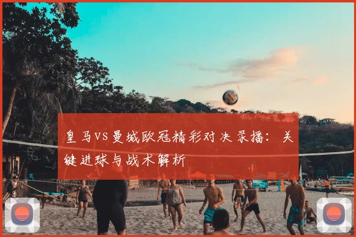 皇马vs曼城欧冠精彩对决录播：关键进球与战术解析