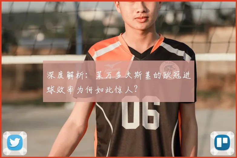 深度解析:莱万多夫斯基的欧冠进球效率为何如此惊人?