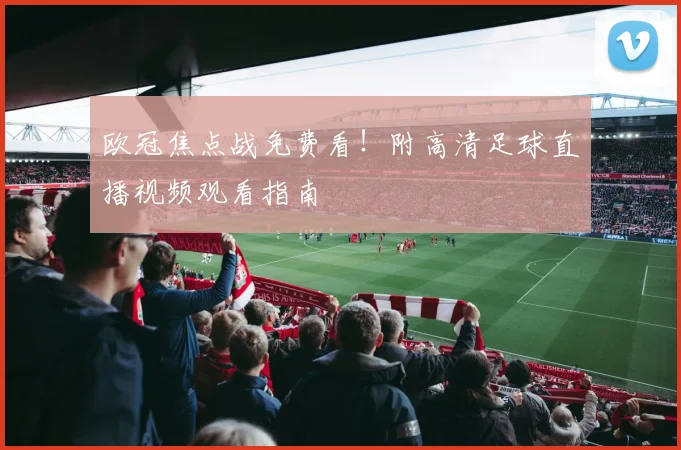 欧冠焦点战免费看！附高清足球直播视频观看指南
