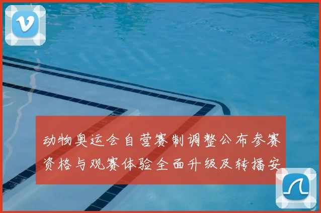 动物奥运会自营赛制调整公布参赛资格与观赛体验全面升级及转播安排