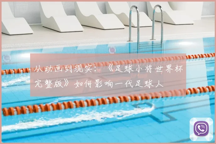 从动画到现实：《足球小将世界杯完整版》如何影响一代足球人