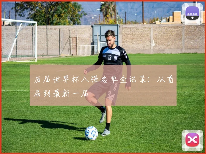历届世界杯八强名单全记录:从首届到最新一届