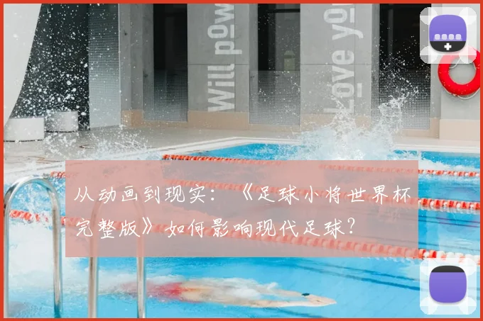 从动画到现实：《足球小将世界杯完整版》如何影响现代足球？