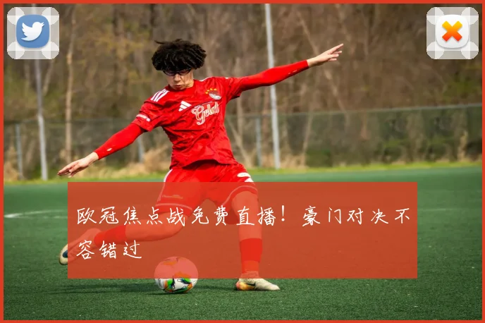 欧冠焦点战免费直播！豪门对决不容错过