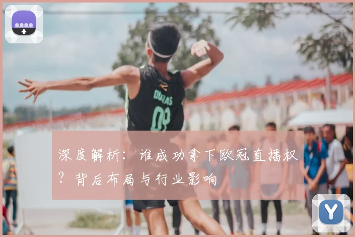 深度解析：谁成功拿下欧冠直播权？背后布局与行业影响