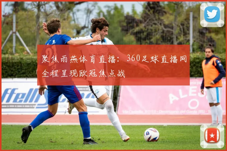聚焦雨燕体育直播：360足球直播网全程呈现欧冠焦点战