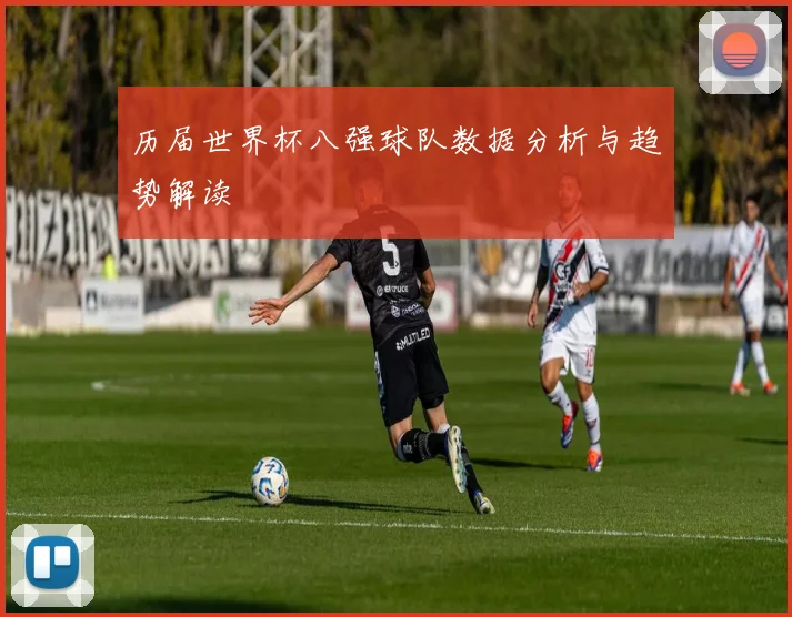 历届世界杯八强球队数据分析与趋势解读