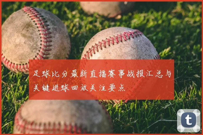 足球比分最新直播赛事战报汇总与关键进球回放关注要点