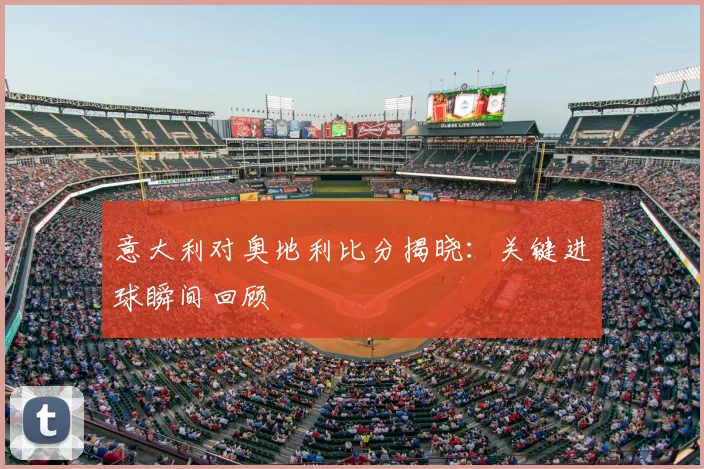 意大利对奥地利比分揭晓：关键进球瞬间回顾