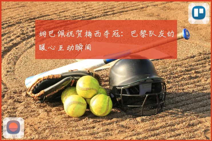 姆巴佩祝贺梅西夺冠:巴黎队友的暖心互动瞬间