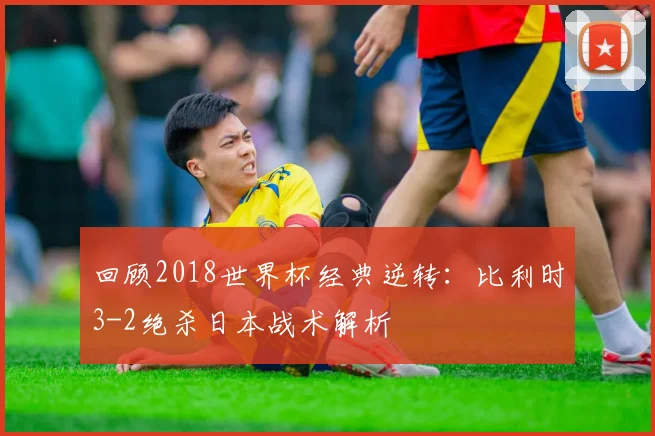 回顾2018世界杯经典逆转:比利时3-2绝杀日本战术解析