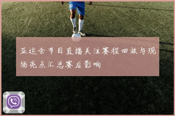 亚运会节目直播关注赛程回放与现场亮点汇总赛后影响