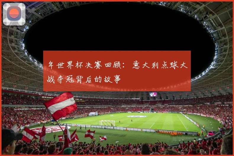 年世界杯决赛回顾：意大利点球大战夺冠背后的故事