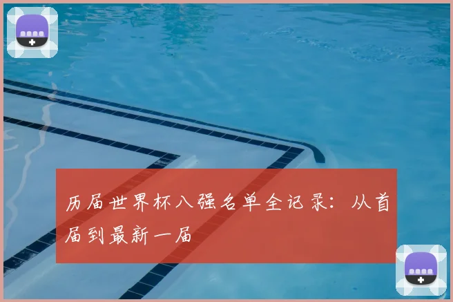 历届世界杯八强名单全记录:从首届到最新一届