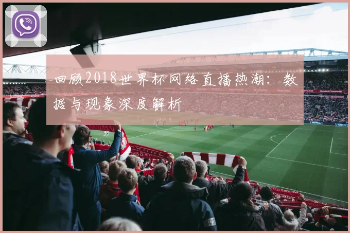 回顾2018世界杯网络直播热潮:数据与现象深度解析