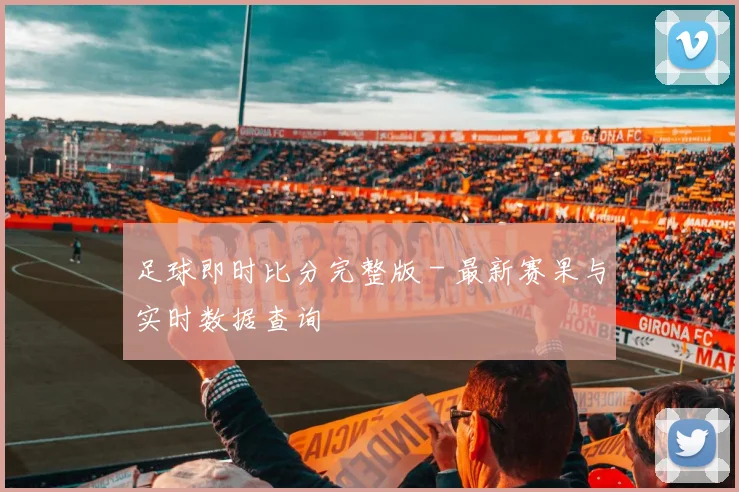 足球即时比分完整版 - 最新赛果与实时数据查询