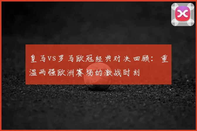 皇马vs罗马欧冠经典对决回顾：重温两强欧洲赛场的激战时刻
