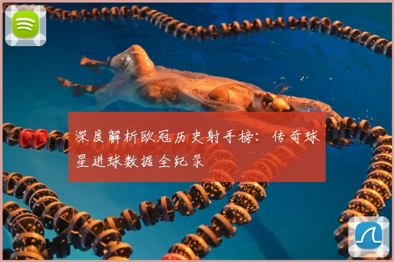 深度解析欧冠历史射手榜:传奇球星进球数据全纪录