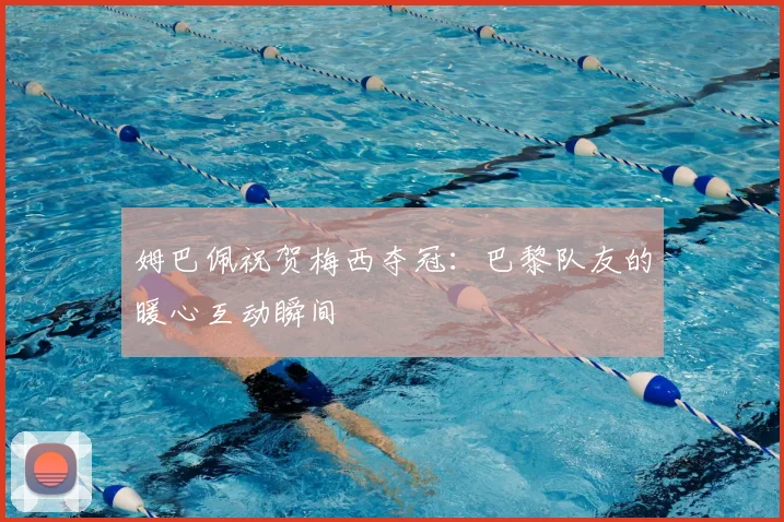 姆巴佩祝贺梅西夺冠:巴黎队友的暖心互动瞬间