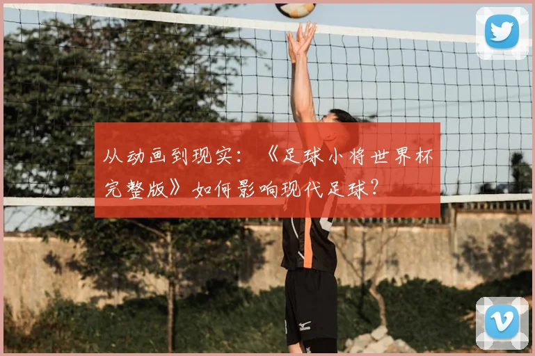从动画到现实：《足球小将世界杯完整版》如何影响现代足球？
