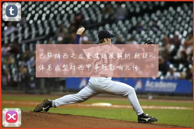 巴萨梅西之后重建进展解析 新核心体系成型对西甲争冠影响几何