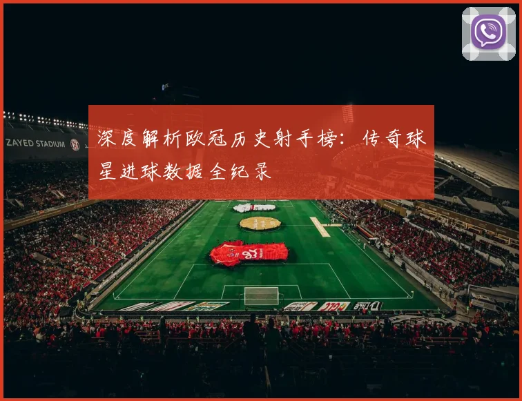 深度解析欧冠历史射手榜：传奇球星进球数据全纪录